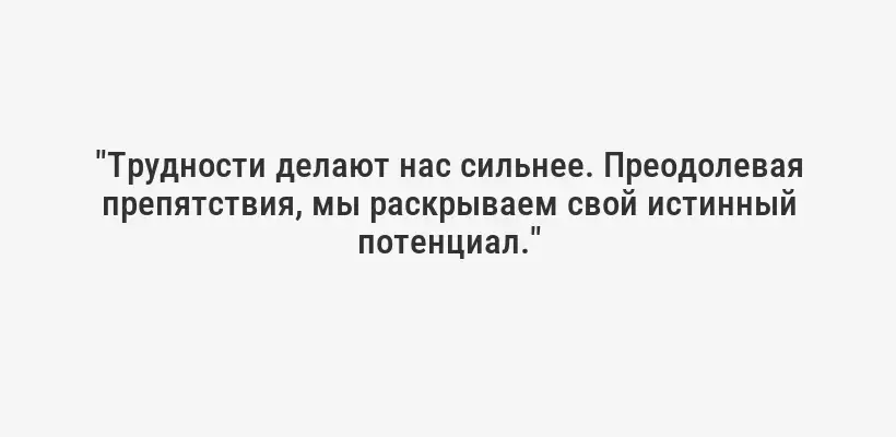 "Трудности делают нас сильнее. Преодолевая препятствия, мы раскрываем свой истинный потенциал."