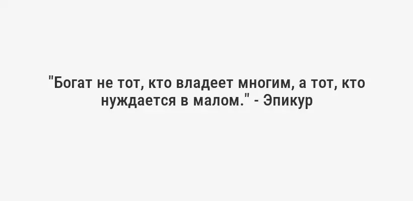 "Богат не тот, кто владеет многим, а тот, кто нуждается в малом." - Эпикур