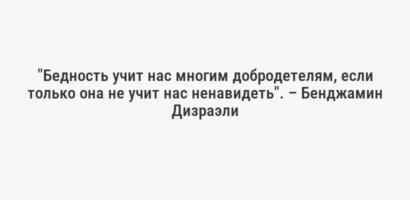 "Бедность учит нас многим добродетелям, если только она не учит нас ненавидеть". – Бенджамин Дизраэли