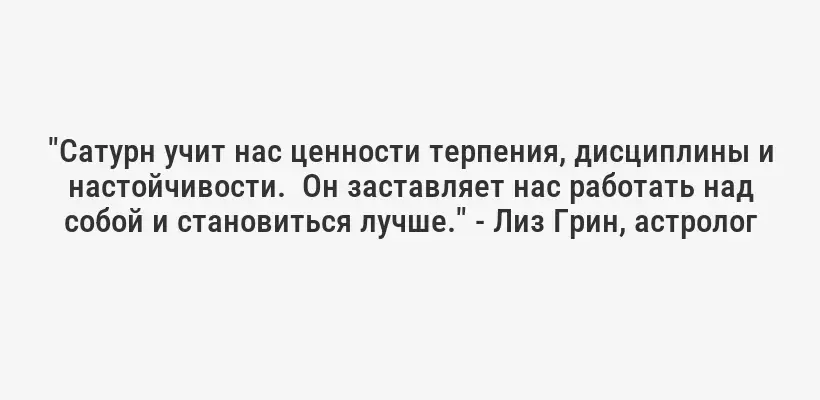 "Сатурн учит нас ценности терпения, дисциплины и настойчивости.  Он заставляет нас работать над собой и становиться лучше." - Лиз Грин, астролог