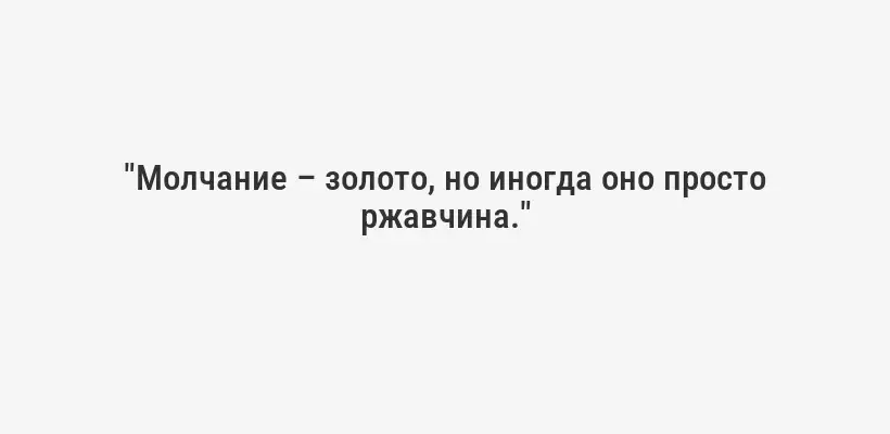 "Молчание – золото, но иногда оно просто ржавчина."