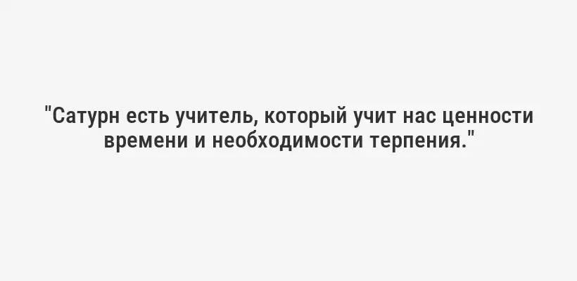"Сатурн есть учитель, который учит нас ценности времени и необходимости терпения."