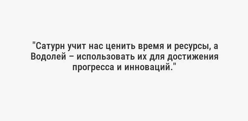  "Сатурн учит нас ценить время и ресурсы, а Водолей – использовать их для достижения прогресса и инноваций."
