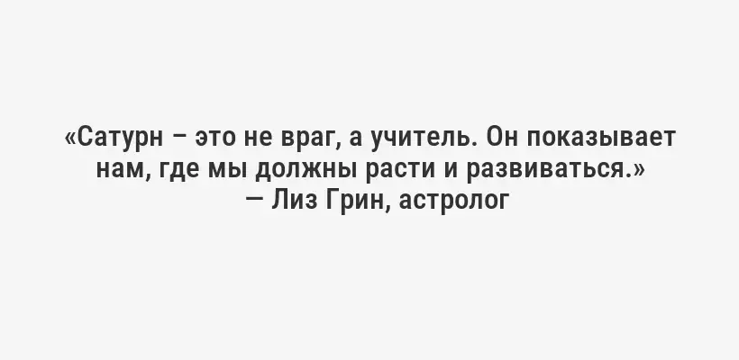 «Сатурн – это не враг, а учитель. Он показывает нам, где мы должны расти и развиваться.»
— Лиз Грин, астролог