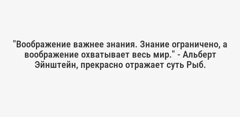 "Воображение важнее знания. Знание ограничено, а воображение охватывает весь мир." - Альберт Эйнштейн, прекрасно отражает суть Рыб.