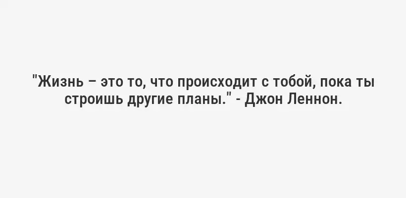 "Жизнь – это то, что происходит с тобой, пока ты строишь другие планы." - Джон Леннон.
