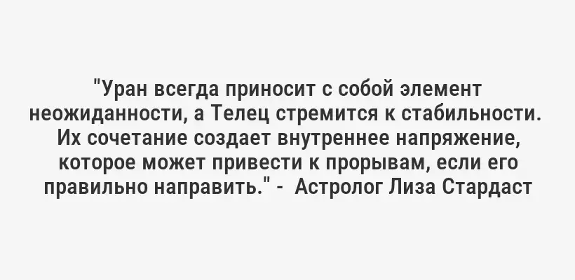 "Уран всегда приносит с собой элемент неожиданности, а Телец стремится к стабильности.  Их сочетание создает внутреннее напряжение, которое может привести к прорывам, если его правильно направить." -  Астролог Лиза Стардаст
