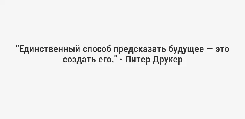 "Единственный способ предсказать будущее — это создать его." - Питер Друкер