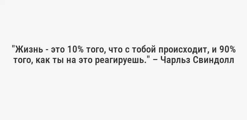 "Жизнь - это 10% того, что с тобой происходит, и 90% того, как ты на это реагируешь." – Чарльз Свиндолл