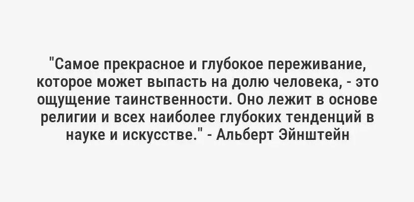 "Самое прекрасное и глубокое переживание, которое может выпасть на долю человека, - это ощущение таинственности. Оно лежит в основе религии и всех наиболее глубоких тенденций в науке и искусстве." - Альберт Эйнштейн
