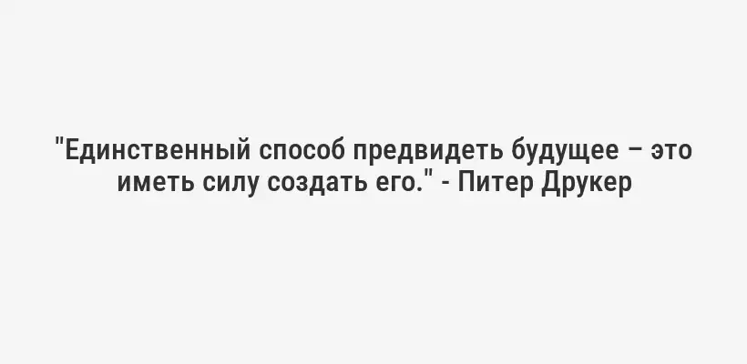 "Единственный способ предвидеть будущее – это иметь силу создать его." - Питер Друкер