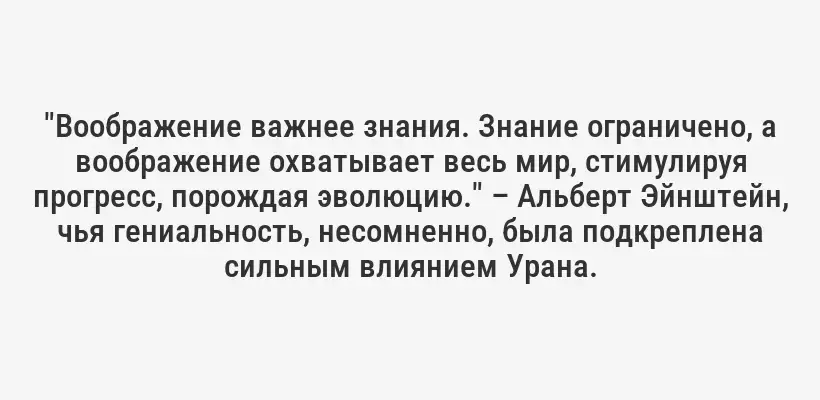"Воображение важнее знания. Знание ограничено, а воображение охватывает весь мир, стимулируя прогресс, порождая эволюцию." – Альберт Эйнштейн, чья гениальность, несомненно, была подкреплена сильным влиянием Урана.