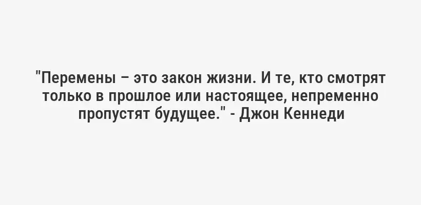 "Перемены – это закон жизни. И те, кто смотрят только в прошлое или настоящее, непременно пропустят будущее." - Джон Кеннеди