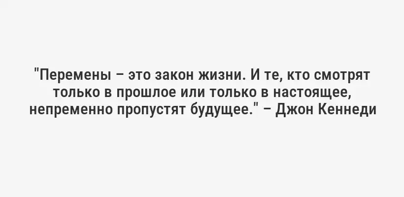 "Перемены – это закон жизни. И те, кто смотрят только в прошлое или только в настоящее, непременно пропустят будущее." – Джон Кеннеди