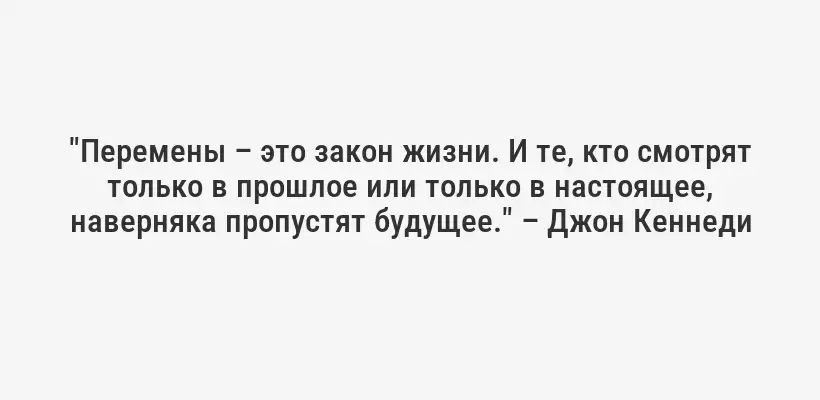"Перемены – это закон жизни. И те, кто смотрят только в прошлое или только в настоящее, наверняка пропустят будущее." – Джон Кеннеди