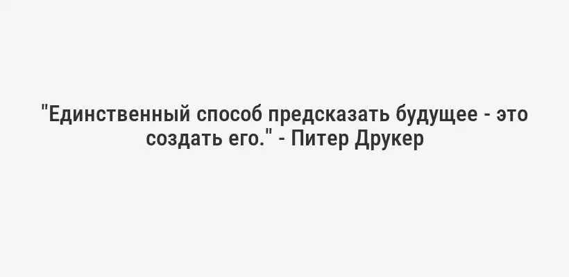 "Единственный способ предсказать будущее - это создать его." - Питер Друкер