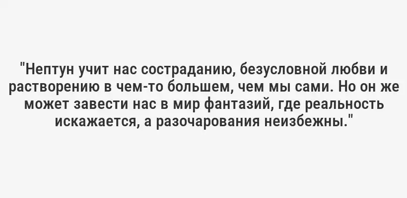 "Нептун учит нас состраданию, безусловной любви и растворению в чем-то большем, чем мы сами. Но он же может завести нас в мир фантазий, где реальность искажается, а разочарования неизбежны."