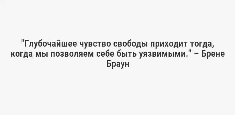 "Глубочайшее чувство свободы приходит тогда, когда мы позволяем себе быть уязвимыми." – Брене Браун