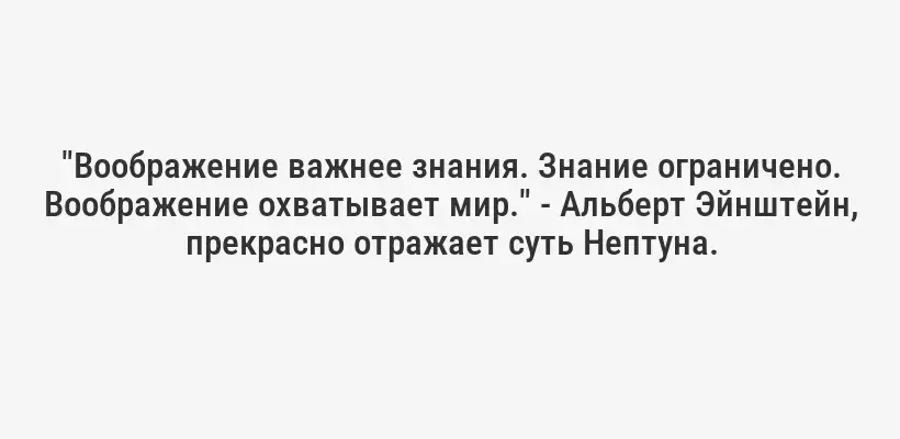 "Воображение важнее знания. Знание ограничено. Воображение охватывает мир." - Альберт Эйнштейн, прекрасно отражает суть Нептуна.
