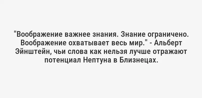 "Воображение важнее знания. Знание ограничено. Воображение охватывает весь мир." - Альберт Эйнштейн, чьи слова как нельзя лучше отражают потенциал Нептуна в Близнецах.