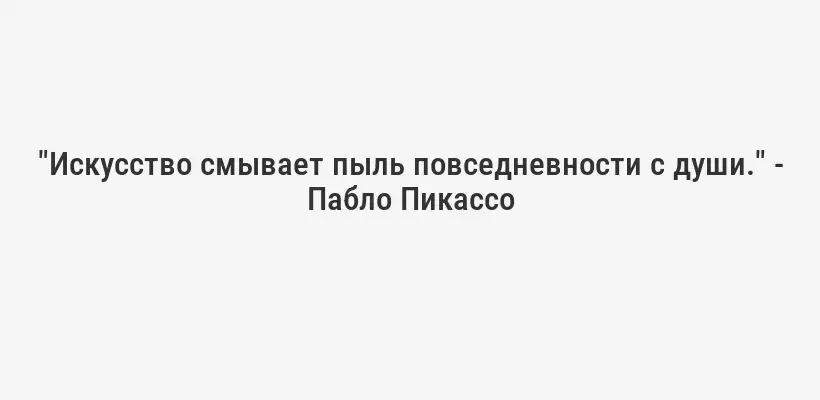 "Искусство смывает пыль повседневности с души." - Пабло Пикассо