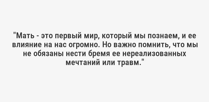 "Мать - это первый мир, который мы познаем, и ее влияние на нас огромно. Но важно помнить, что мы не обязаны нести бремя ее нереализованных мечтаний или травм."