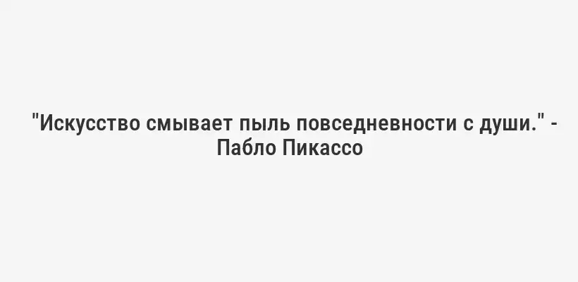 
"Искусство смывает пыль повседневности с души." - Пабло Пикассо

