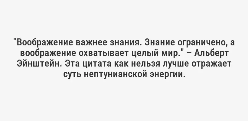 "Воображение важнее знания. Знание ограничено, а воображение охватывает целый мир." – Альберт Эйнштейн. Эта цитата как нельзя лучше отражает суть нептунианской энергии.