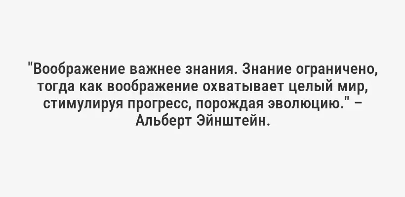 "Воображение важнее знания. Знание ограничено, тогда как воображение охватывает целый мир, стимулируя прогресс, порождая эволюцию." – Альберт Эйнштейн.