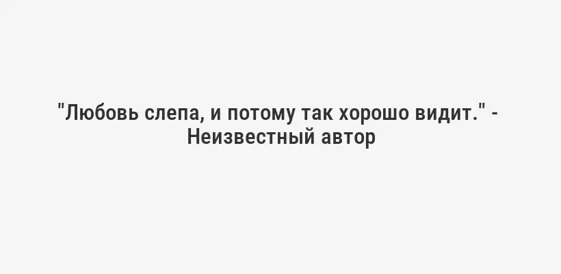 "Любовь слепа, и потому так хорошо видит." -  Неизвестный автор