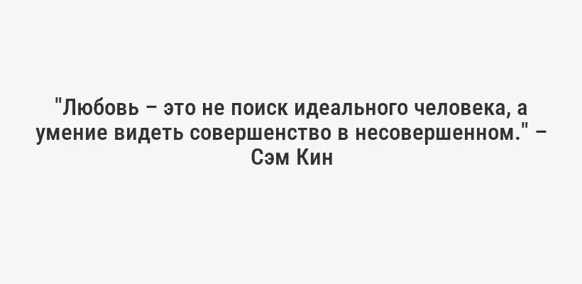 "Любовь – это не поиск идеального человека, а умение видеть совершенство в несовершенном." – Сэм Кин