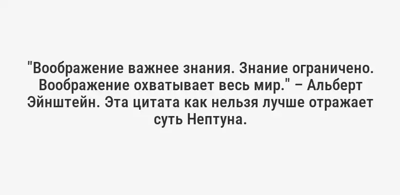 "Воображение важнее знания. Знание ограничено. Воображение охватывает весь мир." – Альберт Эйнштейн. Эта цитата как нельзя лучше отражает суть Нептуна.
