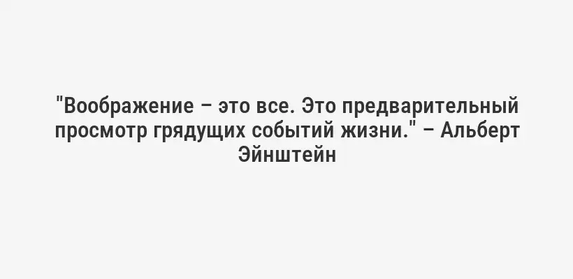 "Воображение – это все. Это предварительный просмотр грядущих событий жизни." – Альберт Эйнштейн