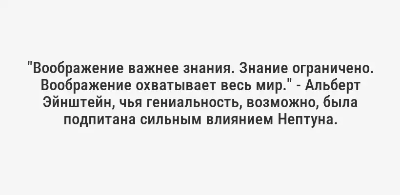"Воображение важнее знания. Знание ограничено. Воображение охватывает весь мир." - Альберт Эйнштейн, чья гениальность, возможно, была подпитана сильным влиянием Нептуна.