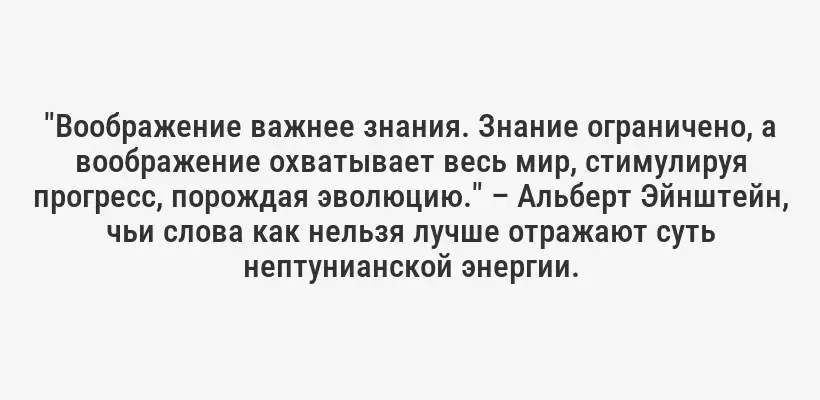 "Воображение важнее знания. Знание ограничено, а воображение охватывает весь мир, стимулируя прогресс, порождая эволюцию." – Альберт Эйнштейн, чьи слова как нельзя лучше отражают суть нептунианской энергии.