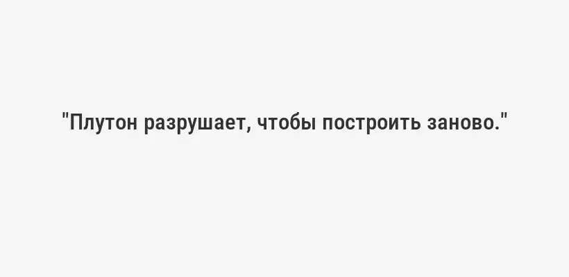 "Плутон разрушает, чтобы построить заново."