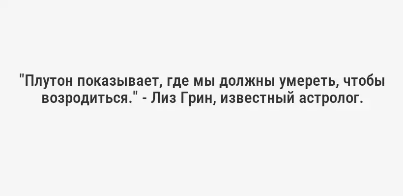 "Плутон показывает, где мы должны умереть, чтобы возродиться." - Лиз Грин, известный астролог.