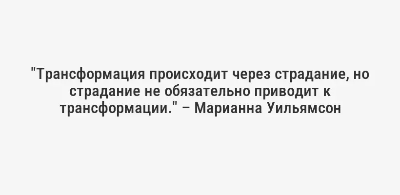 "Трансформация происходит через страдание, но страдание не обязательно приводит к трансформации." – Марианна Уильямсон