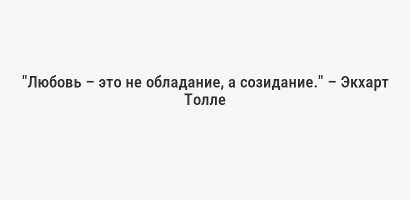 "Любовь – это не обладание, а созидание." – Экхарт Толле