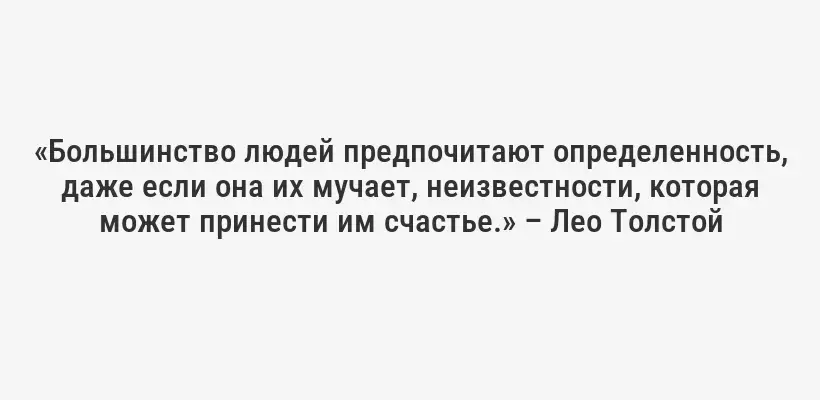 «Большинство людей предпочитают определенность, даже если она их мучает, неизвестности, которая может принести им счастье.» – Лео Толстой