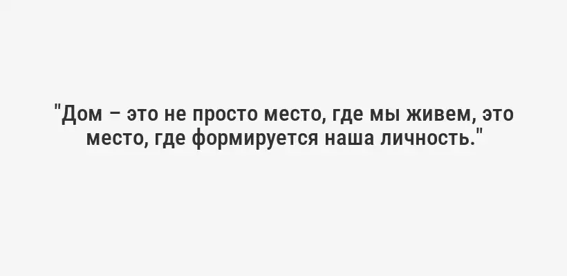 "Дом – это не просто место, где мы живем, это место, где формируется наша личность."