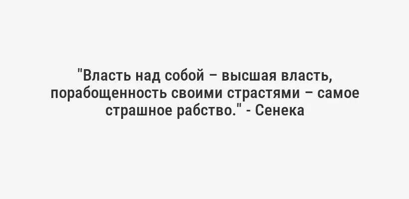 "Власть над собой – высшая власть, порабощенность своими страстями – самое страшное рабство." - Сенека