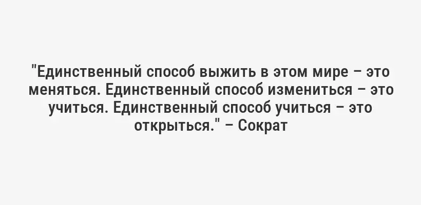 "Единственный способ выжить в этом мире – это меняться. Единственный способ измениться – это учиться. Единственный способ учиться – это открыться." – Сократ