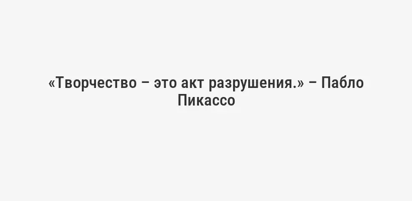 «Творчество – это акт разрушения.» – Пабло Пикассо