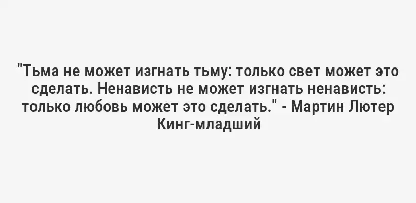 "Тьма не может изгнать тьму: только свет может это сделать. Ненависть не может изгнать ненависть: только любовь может это сделать." - Мартин Лютер Кинг-младший