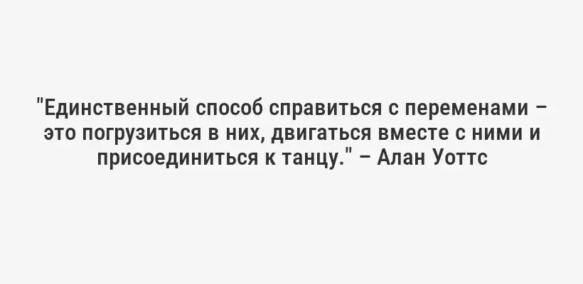 "Единственный способ справиться с переменами – это погрузиться в них, двигаться вместе с ними и присоединиться к танцу." – Алан Уоттс