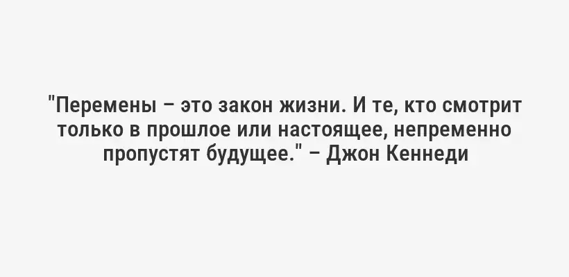 "Перемены – это закон жизни. И те, кто смотрит только в прошлое или настоящее, непременно пропустят будущее." – Джон Кеннеди