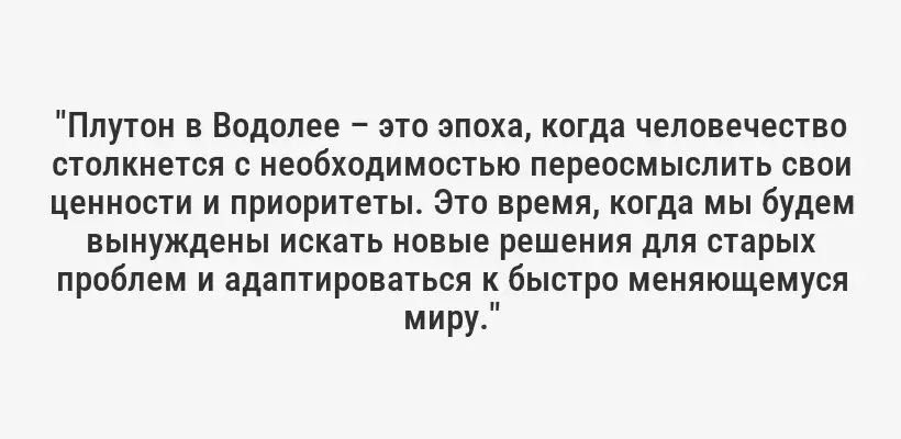 "Плутон в Водолее – это эпоха, когда человечество столкнется с необходимостью переосмыслить свои ценности и приоритеты. Это время, когда мы будем вынуждены искать новые решения для старых проблем и адаптироваться к быстро меняющемуся миру."