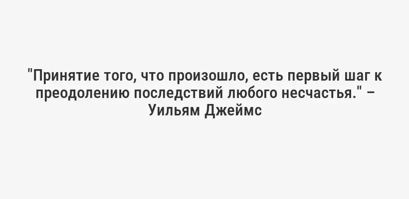 "Принятие того, что произошло, есть первый шаг к преодолению последствий любого несчастья." – Уильям Джеймс