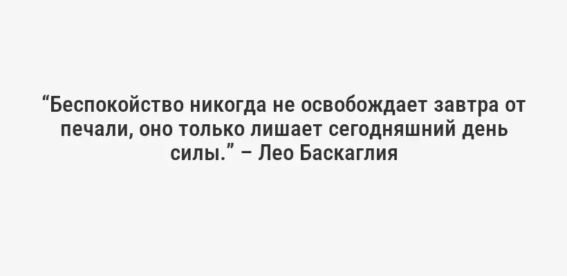 “Беспокойство никогда не освобождает завтра от печали, оно только лишает сегодняшний день силы.” – Лео Баскаглия